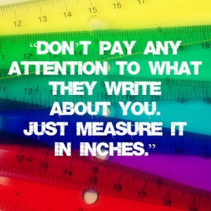 "Don't pay any attention to what they write about you. Just measure it in inches."